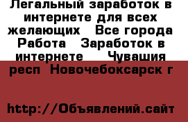 Легальный заработок в интернете для всех желающих - Все города Работа » Заработок в интернете   . Чувашия респ.,Новочебоксарск г.